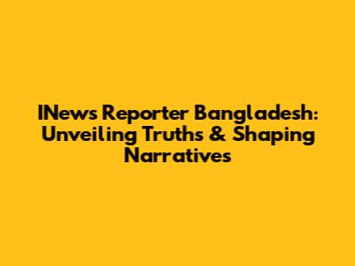 INews Reporter Bangladesh: Unveiling Truths & Shaping Narratives