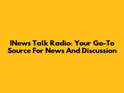 INews Talk Radio: Your Go-To Source For News And Discussion