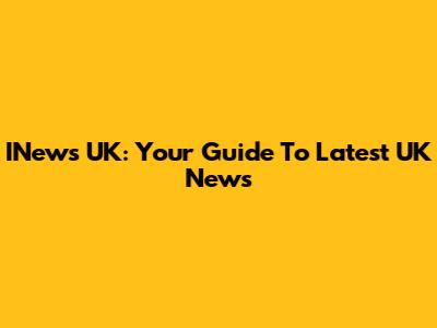 INews UK: Your Guide To Latest UK News