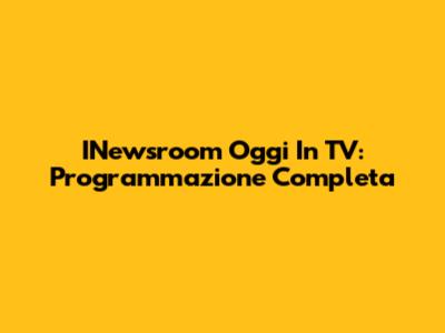 INewsroom Oggi In TV: Programmazione Completa