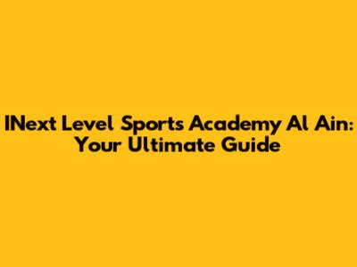 INext Level Sports Academy Al Ain: Your Ultimate Guide