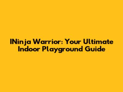 INinja Warrior: Your Ultimate Indoor Playground Guide