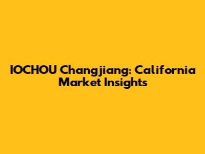 IOCHOU Changjiang: California Market Insights