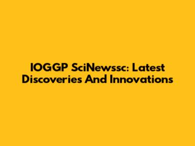 IOGGP SciNewssc: Latest Discoveries And Innovations