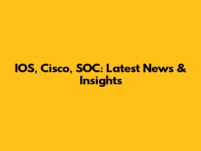 IOS, Cisco, SOC: Latest News & Insights