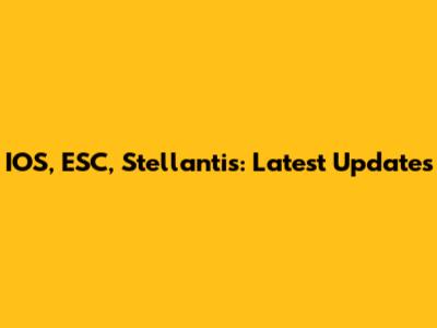 IOS, ESC, Stellantis: Latest Updates