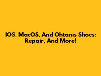 IOS, MacOS, And Ohtani's Shoes: Repair, And More!