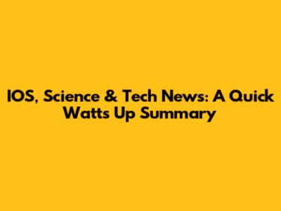 IOS, Science & Tech News: A Quick Watt's Up Summary