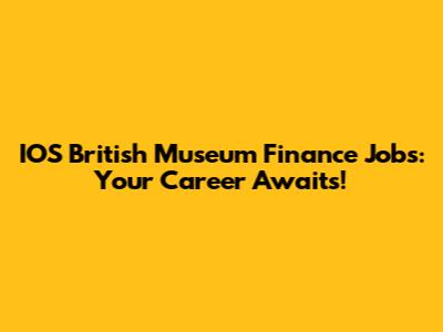 IOS British Museum Finance Jobs: Your Career Awaits!