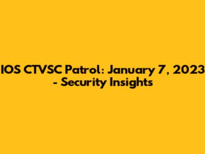 IOS CTVSC Patrol: January 7, 2023 - Security Insights