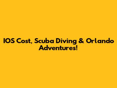 IOS Cost, Scuba Diving & Orlando Adventures!