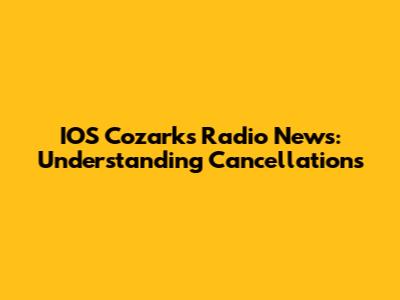 IOS Cozarks Radio News: Understanding Cancellations