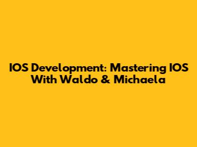IOS Development: Mastering IOS With Waldo & Michaela