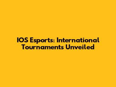 IOS Esports: International Tournaments Unveiled