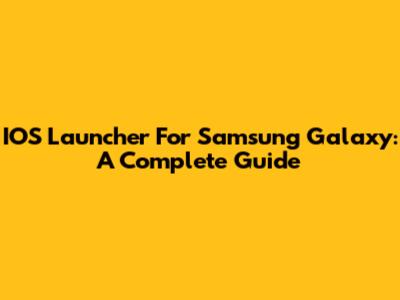 IOS Launcher For Samsung Galaxy: A Complete Guide