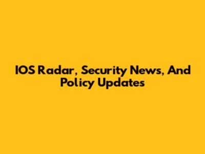 IOS Radar, Security News, And Policy Updates