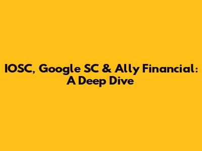 IOSC, Google SC & Ally Financial: A Deep Dive