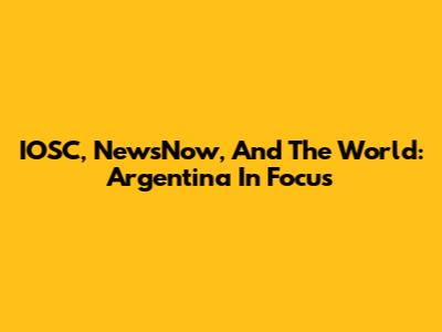 IOSC, NewsNow, And The World: Argentina In Focus
