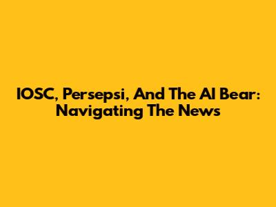 IOSC, Persepsi, And The AI Bear: Navigating The News