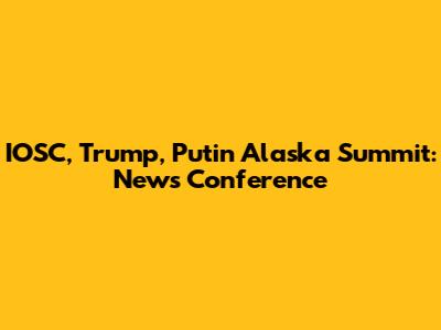 IOSC, Trump, Putin Alaska Summit: News Conference