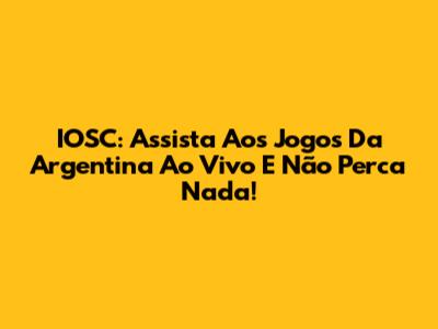 IOSC: Assista Aos Jogos Da Argentina Ao Vivo E Não Perca Nada!