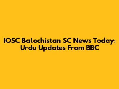 IOSC Balochistan SC News Today: Urdu Updates From BBC