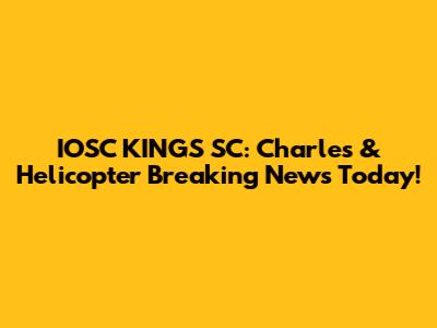 IOSC KINGS SC: Charles & Helicopter Breaking News Today!