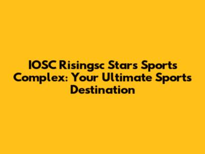 IOSC Risingsc Stars Sports Complex: Your Ultimate Sports Destination