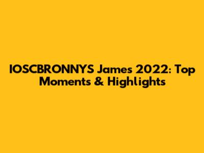 IOSCBRONNYS James 2022: Top Moments & Highlights