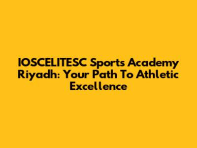 IOSCELITESC Sports Academy Riyadh: Your Path To Athletic Excellence
