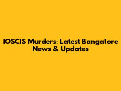 IOSCIS Murders: Latest Bangalore News & Updates
