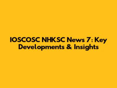 IOSCOSC NHKSC News 7: Key Developments & Insights