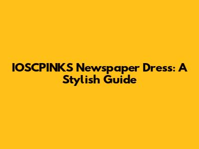 IOSCPINKS Newspaper Dress: A Stylish Guide