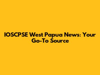 IOSCPSE West Papua News: Your Go-To Source