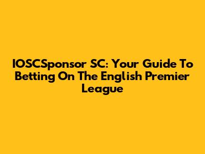 IOSCSponsor SC: Your Guide To Betting On The English Premier League