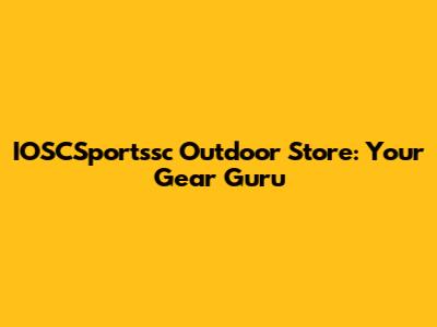 IOSCSportssc Outdoor Store: Your Gear Guru