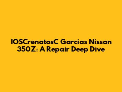 IOSCrenatosC Garcia's Nissan 350Z: A Repair Deep Dive