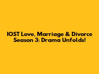 IOST Love, Marriage & Divorce Season 3: Drama Unfolds!