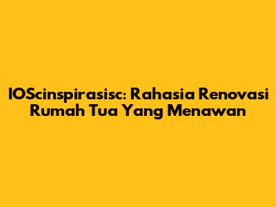 IOScinspirasisc: Rahasia Renovasi Rumah Tua Yang Menawan