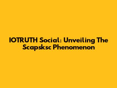 IOTRUTH Social: Unveiling The Scapsksc Phenomenon
