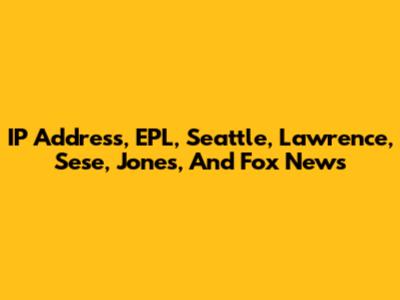 IP Address, EPL, Seattle, Lawrence, Sese, Jones, And Fox News