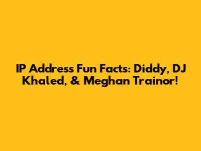 IP Address Fun Facts: Diddy, DJ Khaled, & Meghan Trainor!