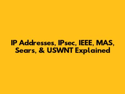 IP Addresses, IPsec, IEEE, MAS, Sears, & USWNT Explained