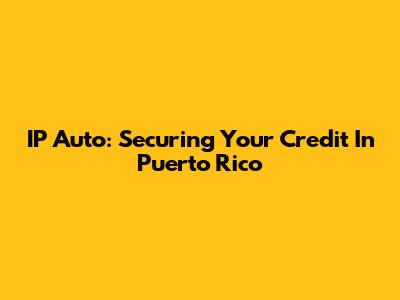 IP Auto: Securing Your Credit In Puerto Rico