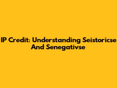 IP Credit: Understanding Seistoricse And Senegativse