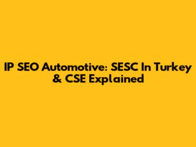 IP SEO Automotive: SESC In Turkey & CSE Explained