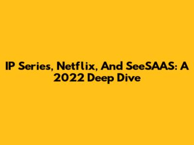 IP Series, Netflix, And SeeSAAS: A 2022 Deep Dive