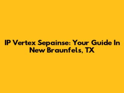 IP Vertex Sepainse: Your Guide In New Braunfels, TX