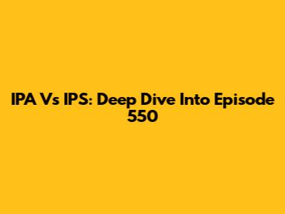 IPA Vs IPS: Deep Dive Into Episode 550