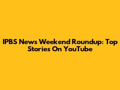IPBS News Weekend Roundup: Top Stories On YouTube